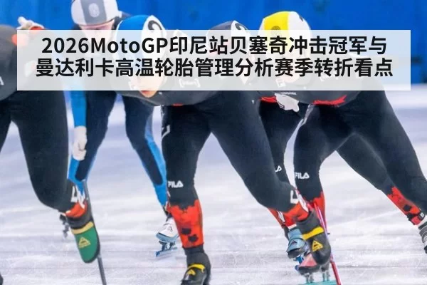 2026MotoGP印尼站贝塞奇冲击冠军与曼达利卡高温轮胎管理分析赛季转折看点